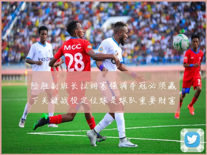 险胜副班长拉姆塞强调夺冠必须赢下关键战役定位球是球队重要财富