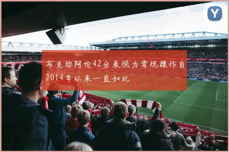 布克称阿伦42分表现为常规操作自2014年以来一直如此