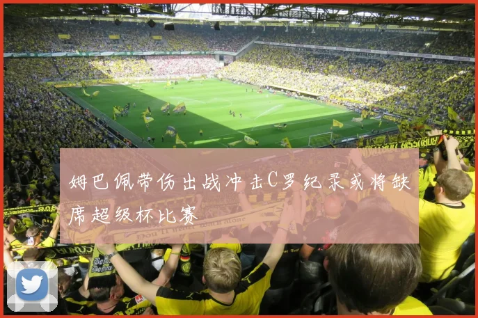 姆巴佩带伤出战冲击C罗纪录或将缺席超级杯比赛